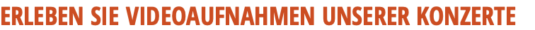 ERLEBEN SIE VIDEOAUFNAHMEN UNSERER KONZERTE