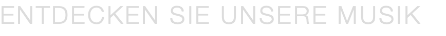 ENTDECKEN SIE UNSERE MUSIK