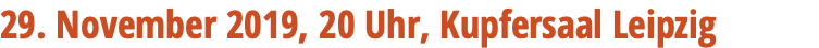 29. November 2019, 20 Uhr, Kupfersaal Leipzig 