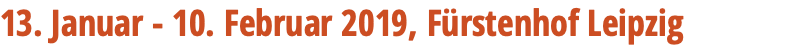 13. Januar - 10. Februar 2019, Fürstenhof Leipzig 