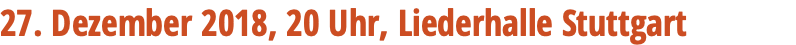 27. Dezember 2018, 20 Uhr, Liederhalle Stuttgart
