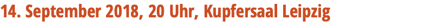 14. September 2018, 20 Uhr, Kupfersaal Leipzig 