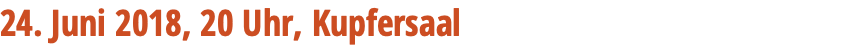 24. Juni 2018, 20 Uhr, Kupfersaal 
