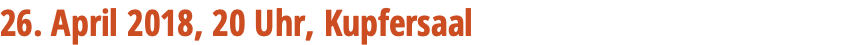26. April 2018, 20 Uhr, Kupfersaal 