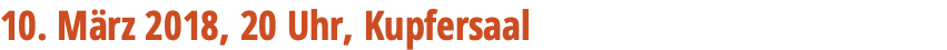10. März 2018, 20 Uhr, Kupfersaal 