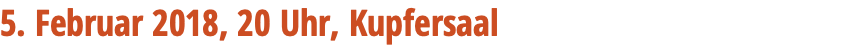 5. Februar 2018, 20 Uhr, Kupfersaal 