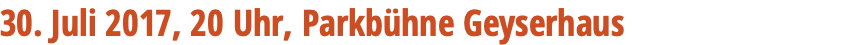 30. Juli 2017, 20 Uhr, Parkbühne Geyserhaus 