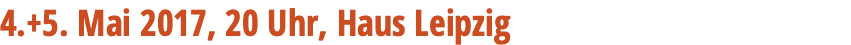 4.+5. Mai 2017, 20 Uhr, Haus Leipzig