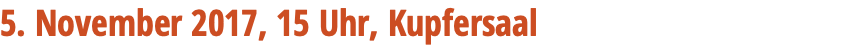 5. November 2017, 15 Uhr, Kupfersaal 